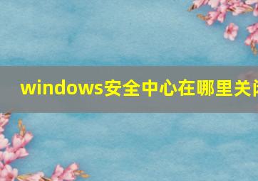 windows安全中心在哪里关闭