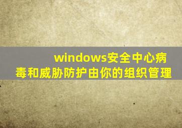 windows安全中心病毒和威胁防护由你的组织管理