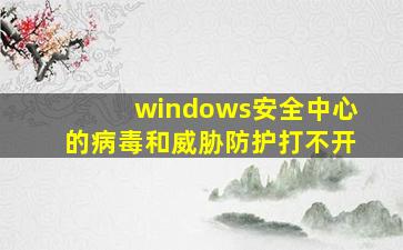 windows安全中心的病毒和威胁防护打不开