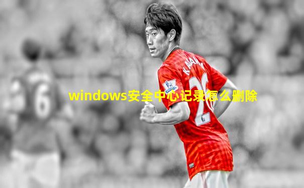 windows安全中心记录怎么删除