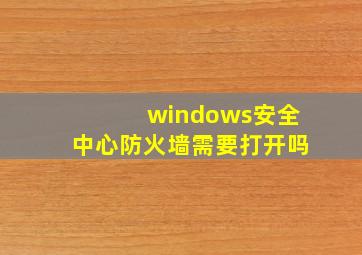 windows安全中心防火墙需要打开吗