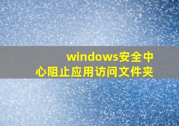 windows安全中心阻止应用访问文件夹