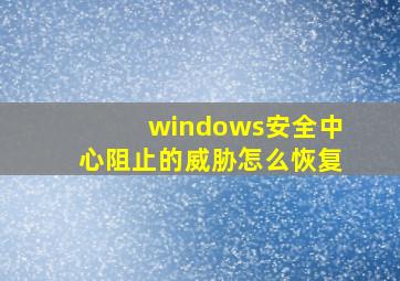 windows安全中心阻止的威胁怎么恢复