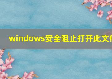 windows安全阻止打开此文件