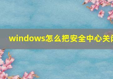 windows怎么把安全中心关闭