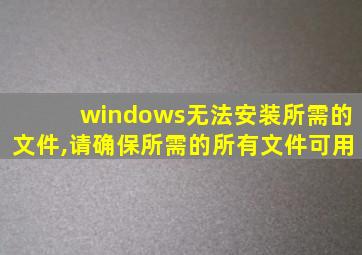 windows无法安装所需的文件,请确保所需的所有文件可用