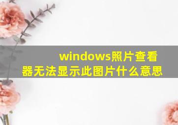 windows照片查看器无法显示此图片什么意思