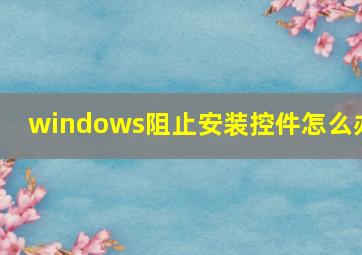 windows阻止安装控件怎么办