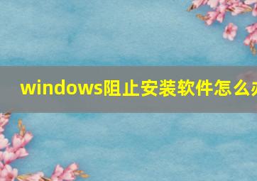 windows阻止安装软件怎么办