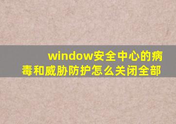 window安全中心的病毒和威胁防护怎么关闭全部