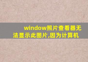 window照片查看器无法显示此图片,因为计算机