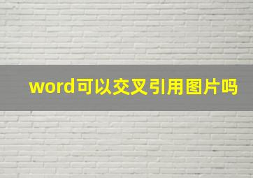 word可以交叉引用图片吗