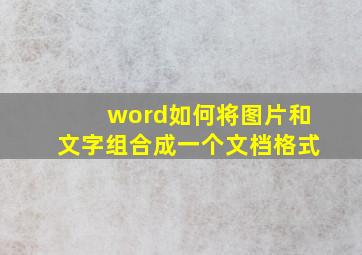 word如何将图片和文字组合成一个文档格式