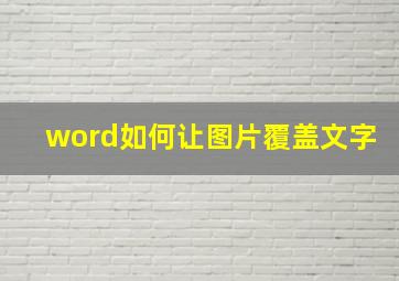 word如何让图片覆盖文字