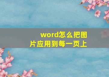 word怎么把图片应用到每一页上