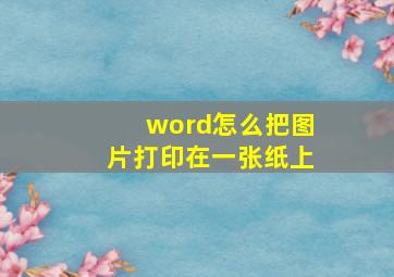 word怎么把图片打印在一张纸上