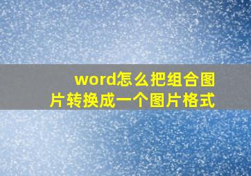 word怎么把组合图片转换成一个图片格式