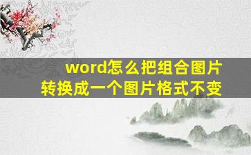 word怎么把组合图片转换成一个图片格式不变