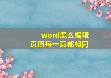 word怎么编辑页眉每一页都相同