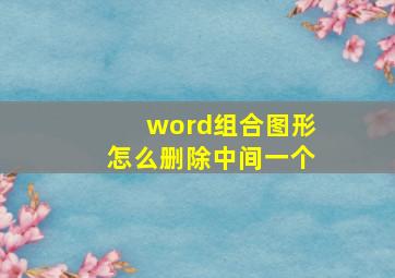 word组合图形怎么删除中间一个