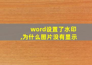 word设置了水印,为什么图片没有显示