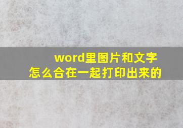 word里图片和文字怎么合在一起打印出来的