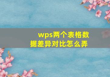 wps两个表格数据差异对比怎么弄