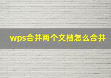 wps合并两个文档怎么合并