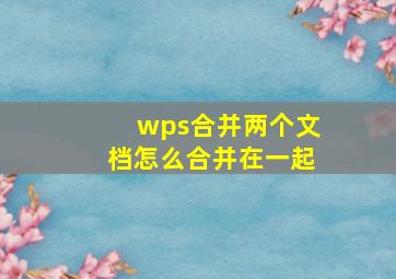 wps合并两个文档怎么合并在一起