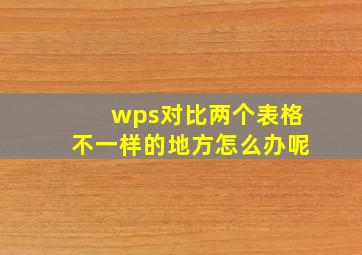 wps对比两个表格不一样的地方怎么办呢