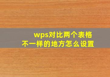 wps对比两个表格不一样的地方怎么设置