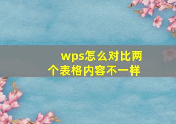 wps怎么对比两个表格内容不一样