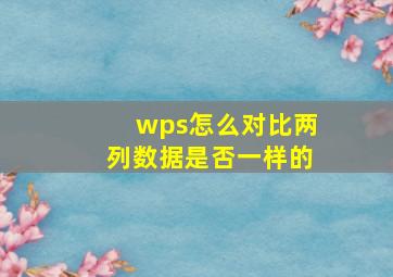 wps怎么对比两列数据是否一样的