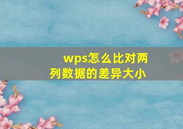 wps怎么比对两列数据的差异大小