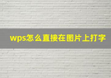 wps怎么直接在图片上打字