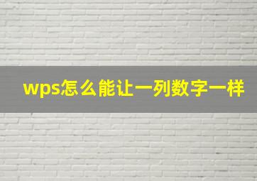 wps怎么能让一列数字一样