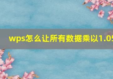 wps怎么让所有数据乘以1.05