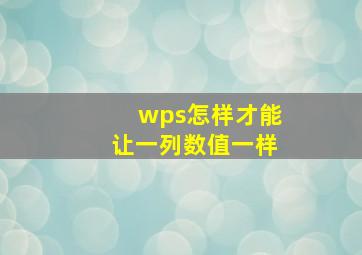 wps怎样才能让一列数值一样