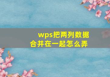 wps把两列数据合并在一起怎么弄