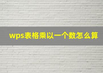 wps表格乘以一个数怎么算