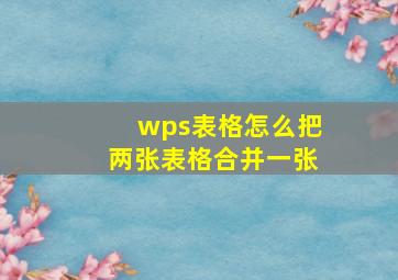 wps表格怎么把两张表格合并一张