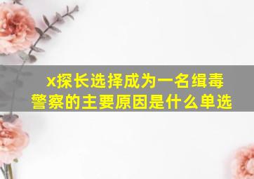 x探长选择成为一名缉毒警察的主要原因是什么单选