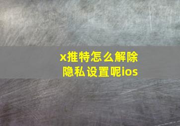 x推特怎么解除隐私设置呢ios