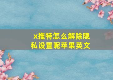 x推特怎么解除隐私设置呢苹果英文