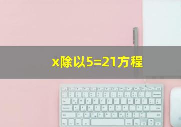 x除以5=21方程