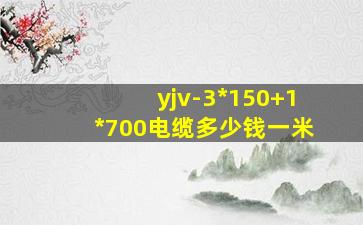 yjv-3*150+1*700电缆多少钱一米