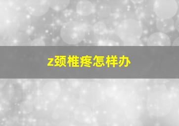 z颈椎疼怎样办