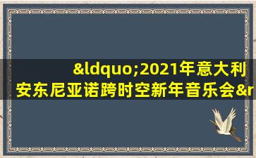 “2021年意大利安东尼亚诺跨时空新年音乐会”