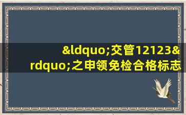 “交管12123”之申领免检合格标志流程图解