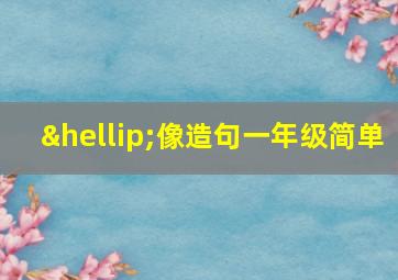 …像造句一年级简单